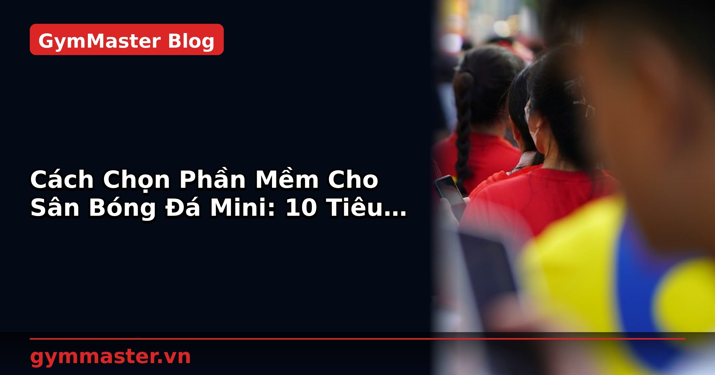Cách Chọn Phần Mềm Cho Sân Bóng Đá Mini: 10 Tiêu Chí | GymMaster