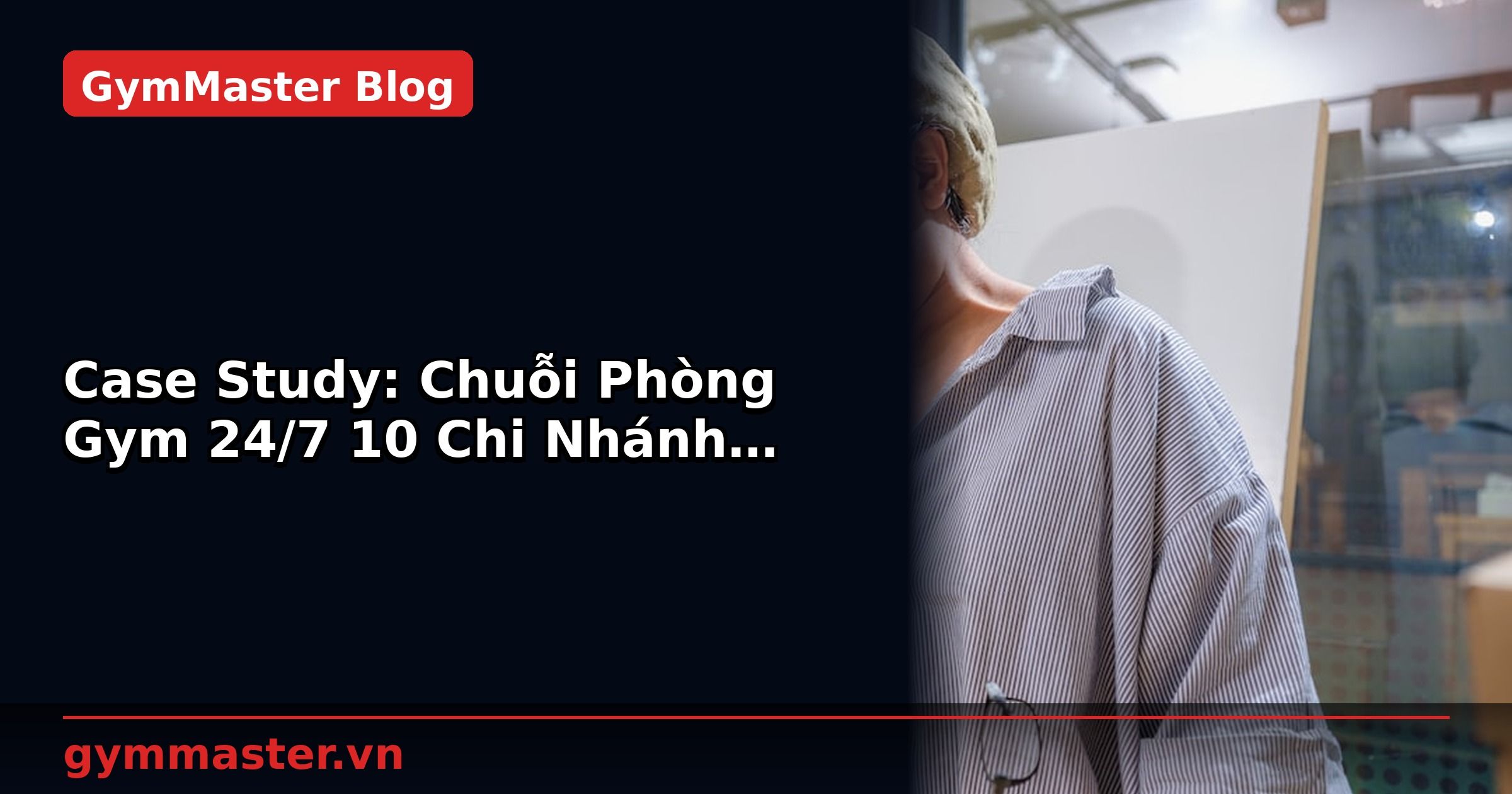 Case Study: Chuỗi Phòng Gym 24/7 10 Chi Nhánh Đồng Bộ | GymMaster