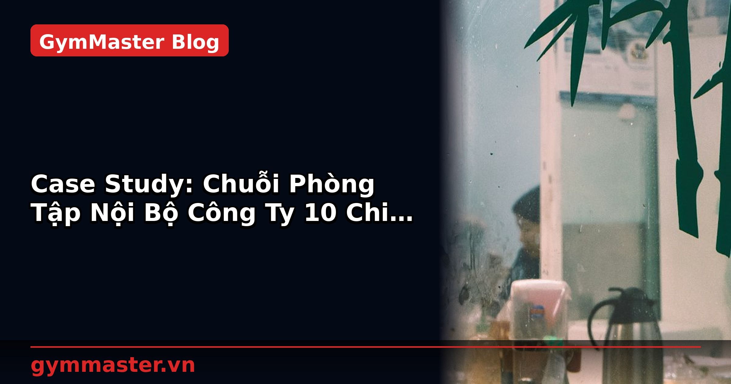 Case Study: Chuỗi Phòng Tập Nội Bộ Công Ty 10 Chi Nhánh Đồng Bộ | GymMaster