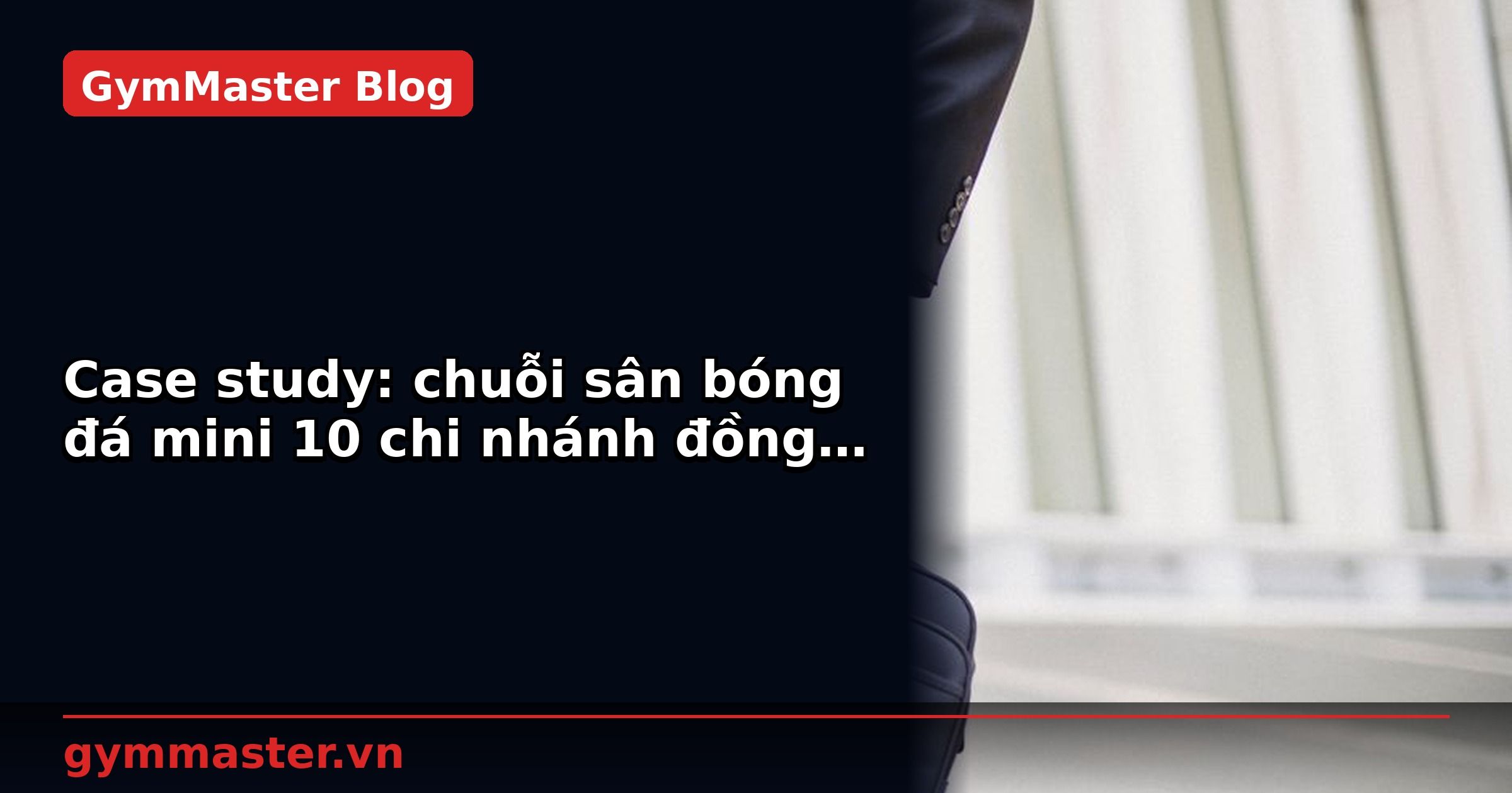 Case study: chuỗi sân bóng đá mini 10 chi nhánh đồng bộ | GymMaster