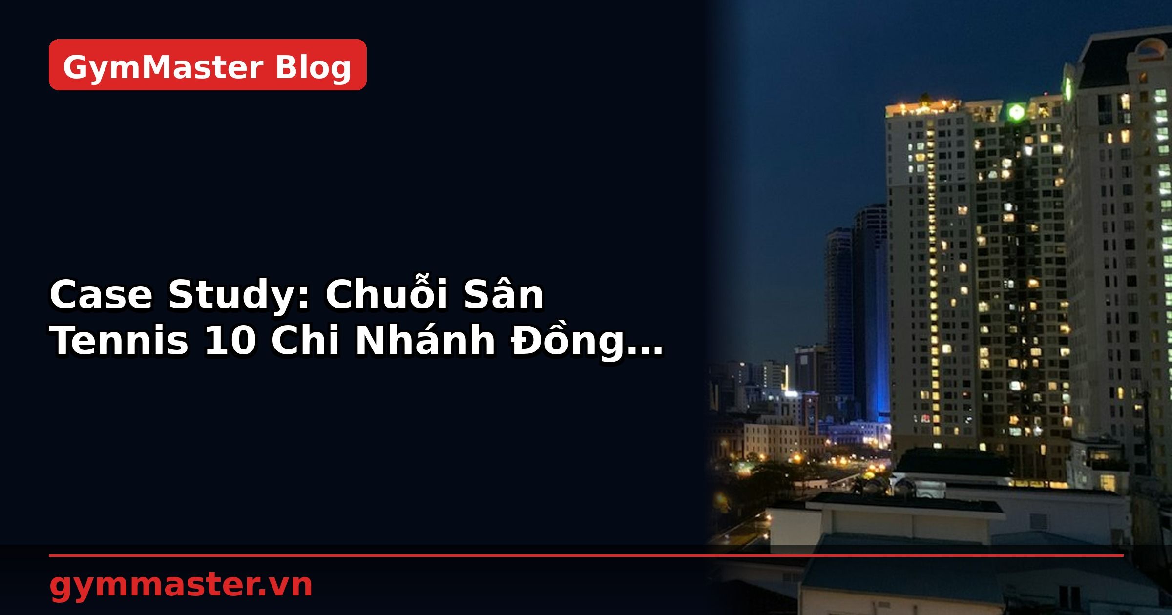 Case Study: Chuỗi Sân Tennis 10 Chi Nhánh Đồng Bộ Vận Hành | GymMaster