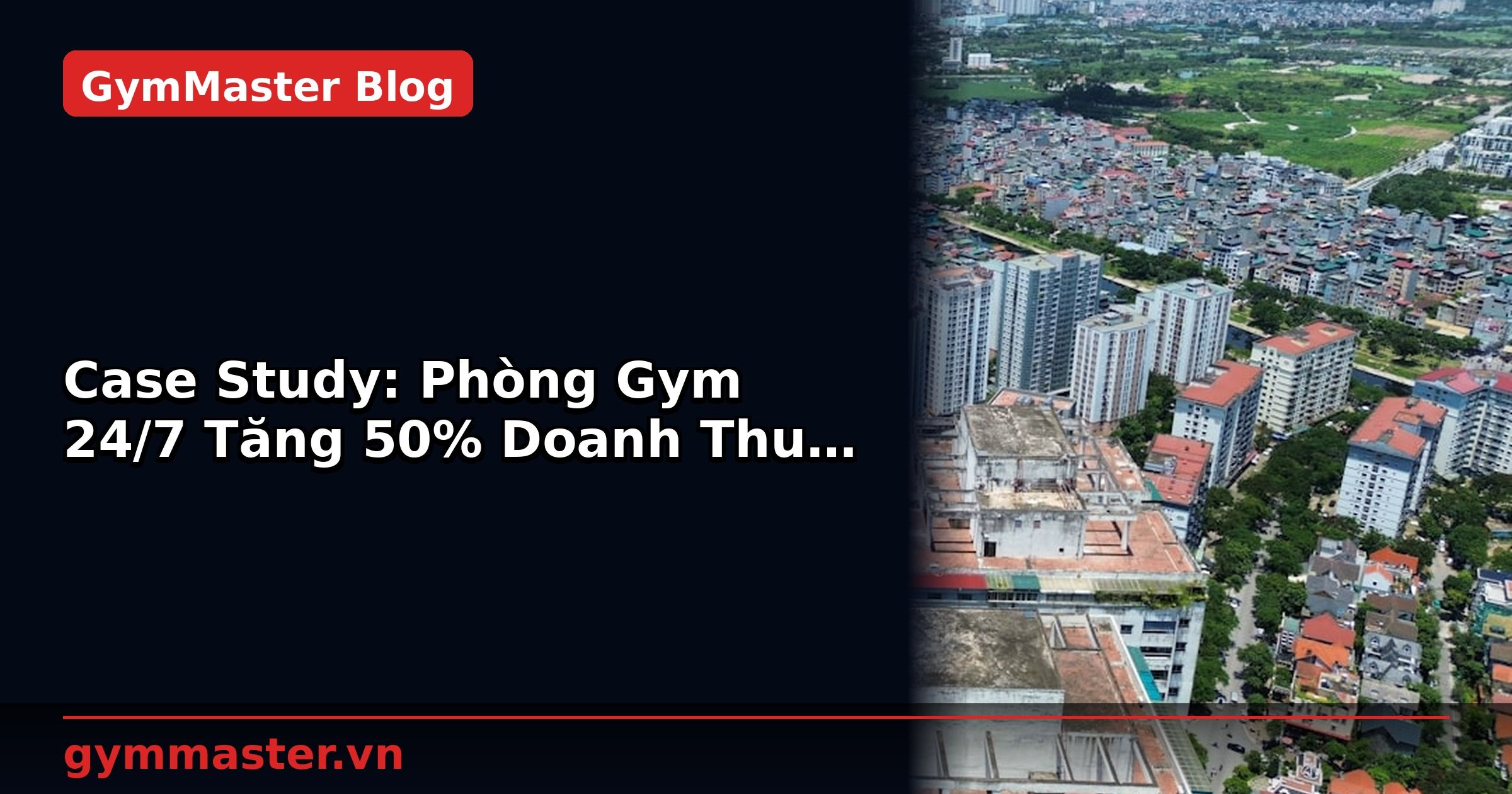 Case Study: Phòng Gym 24/7 Tăng 50% Doanh Thu Với Công Nghệ | GymMaster