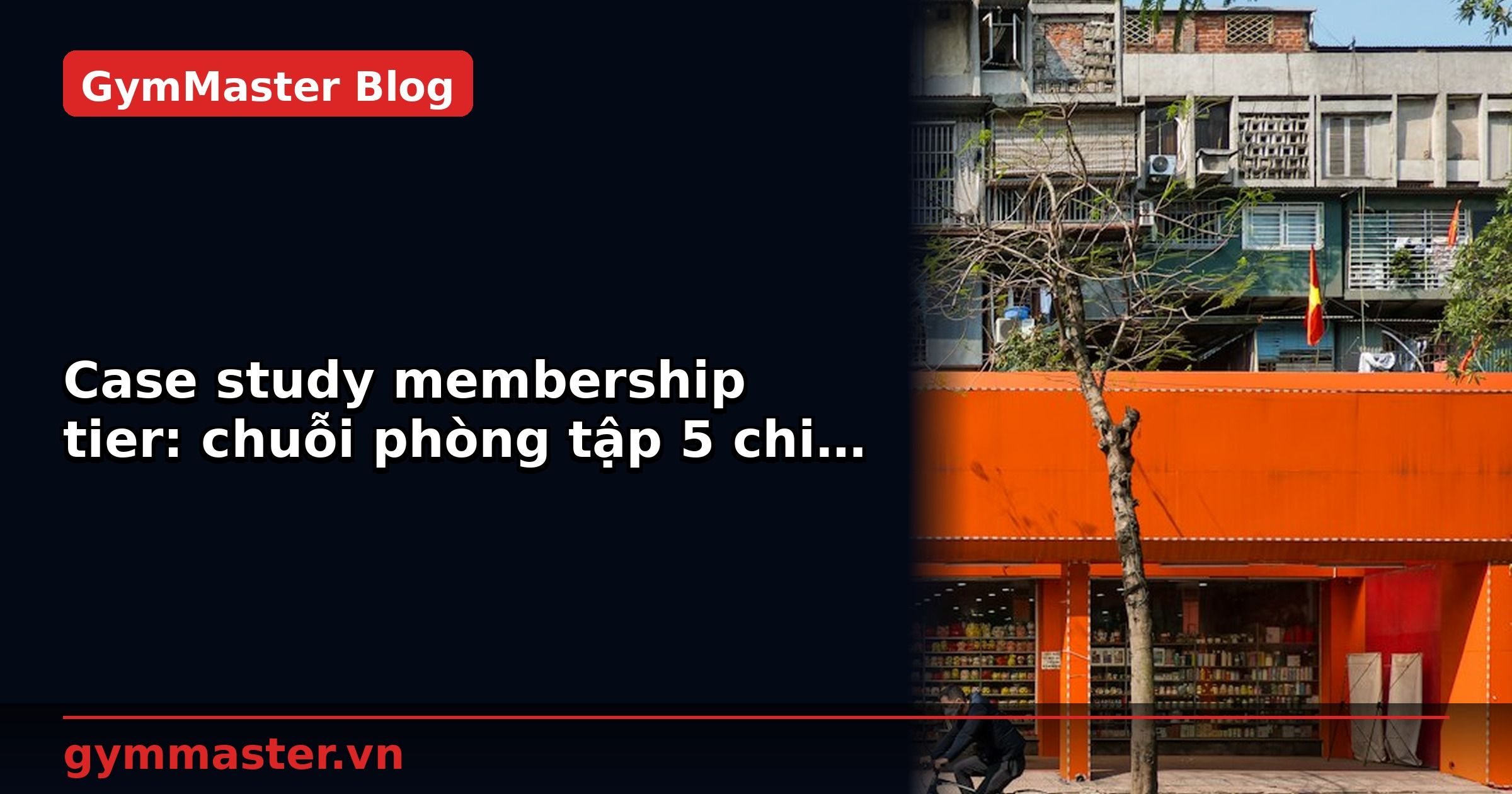 Case study membership tier: chuỗi phòng tập 5 chi nhánh | GymMaster