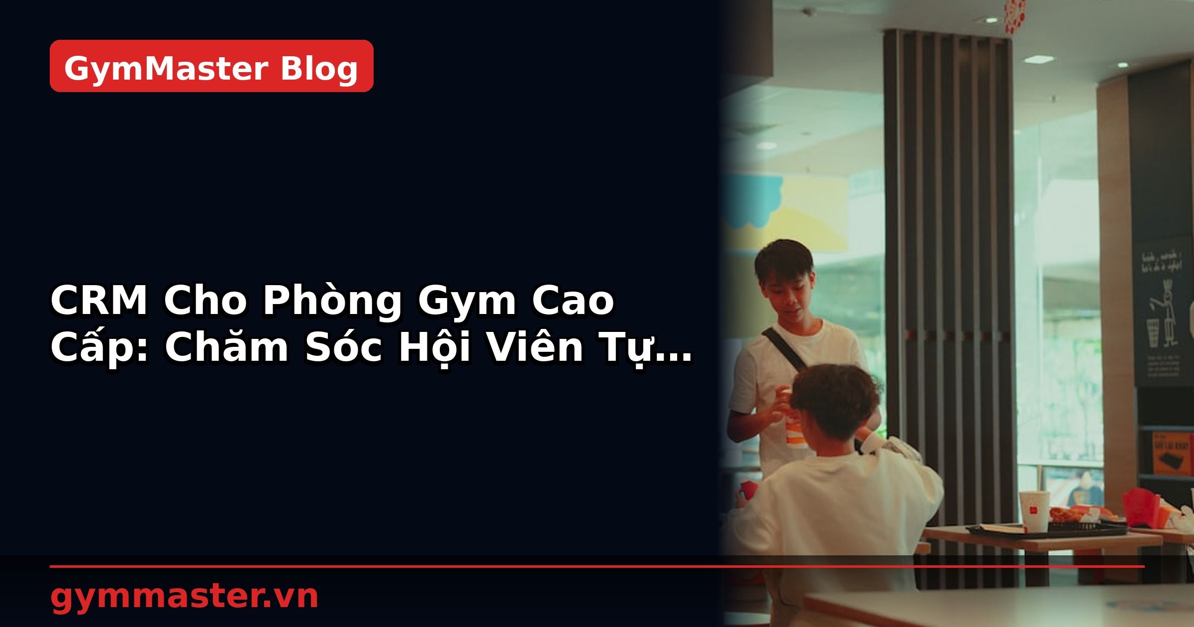 CRM Cho Phòng Gym Cao Cấp: Chăm Sóc Hội Viên Tự Động | GymMaster