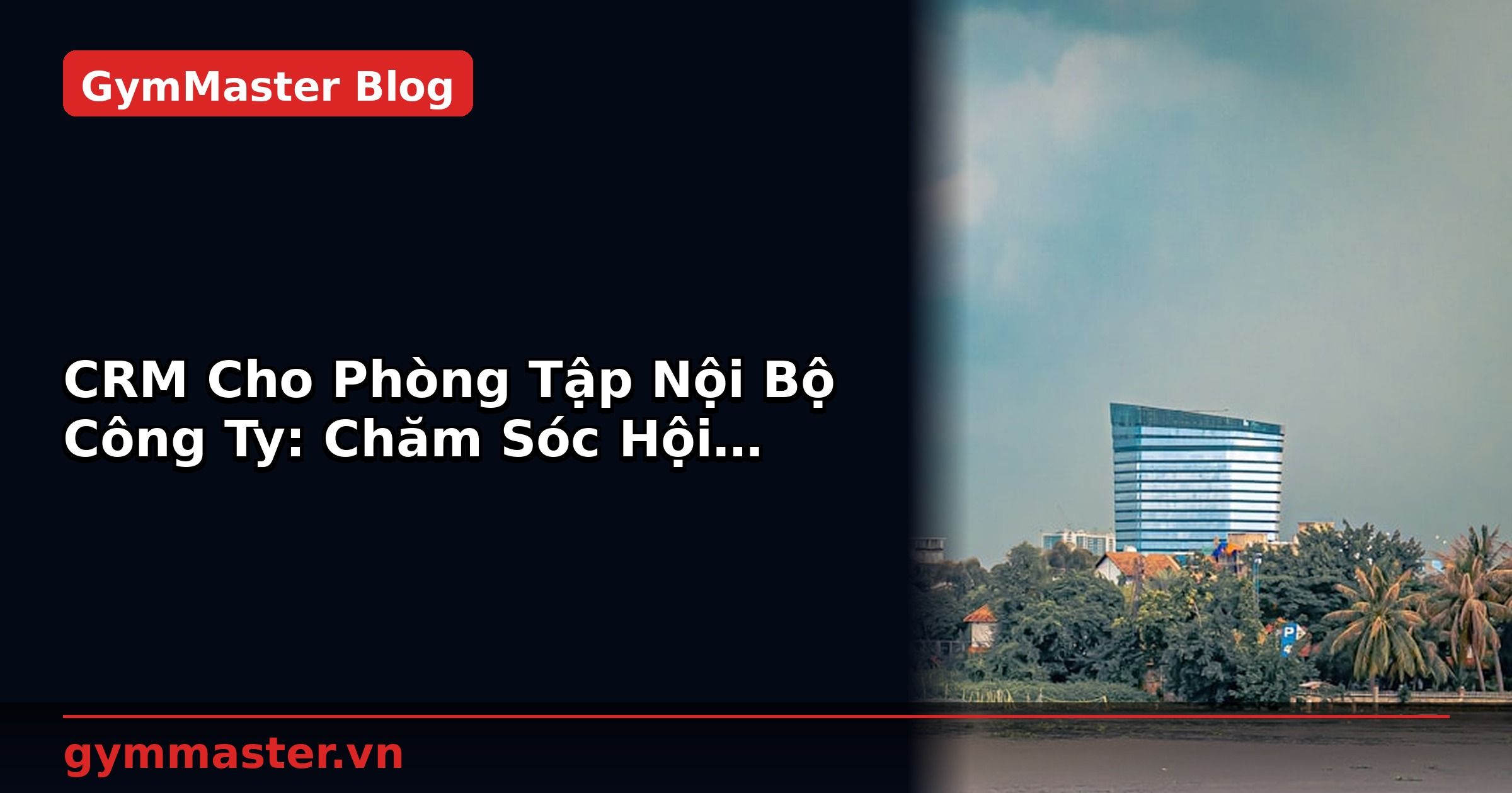 CRM Cho Phòng Tập Nội Bộ Công Ty: Chăm Sóc Hội Viên Tự Động | GymMaster