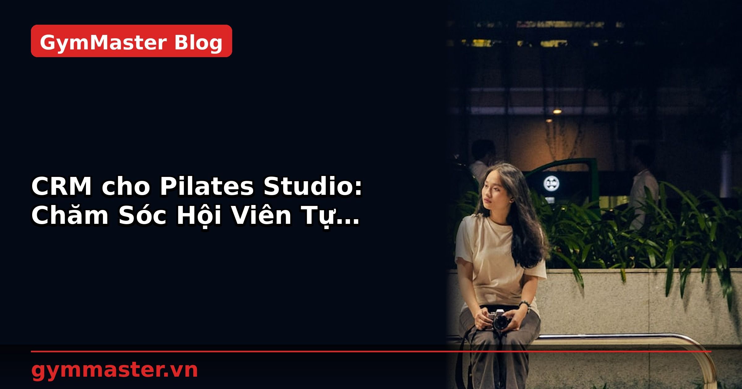 CRM cho Pilates Studio: Chăm Sóc Hội Viên Tự Động | GymMaster