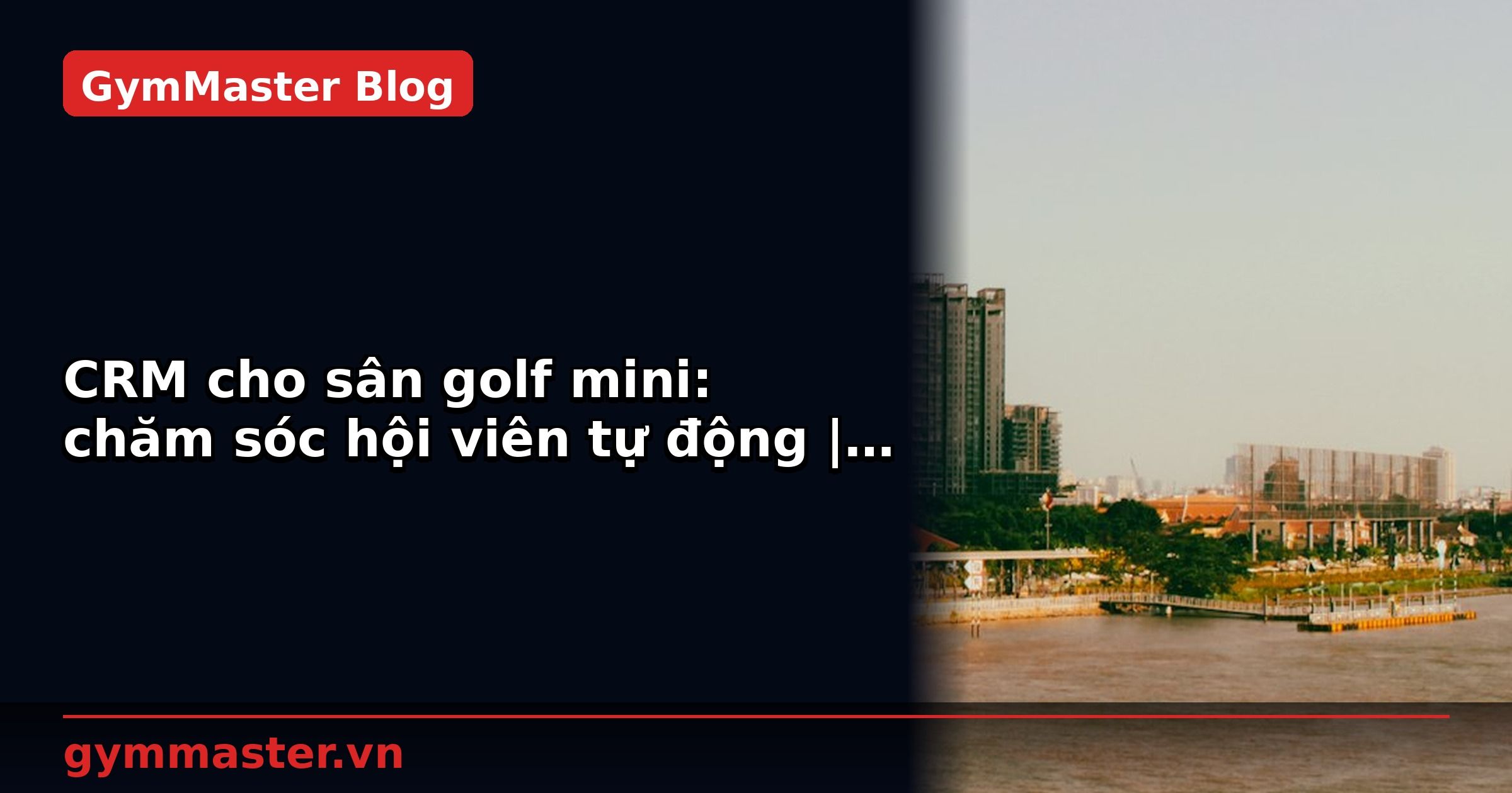 CRM cho sân golf mini: chăm sóc hội viên tự động | GymMaster