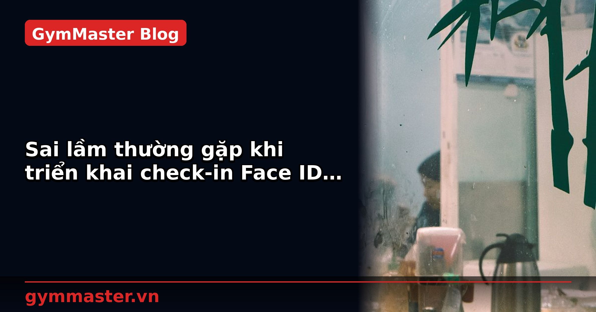 Sai lầm thường gặp khi triển khai check-in Face ID | GymMaster