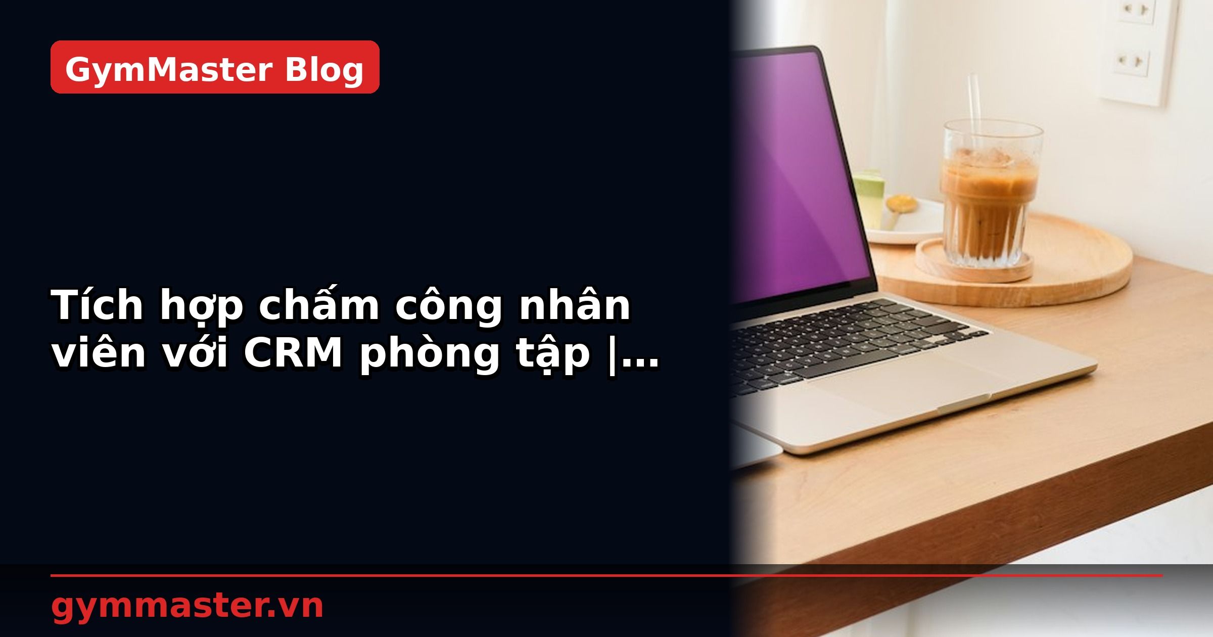 Tích hợp chấm công nhân viên với CRM phòng tập | GymMaster